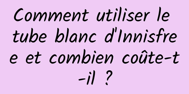 Comment utiliser le tube blanc d'Innisfree et combien coûte-t-il ?