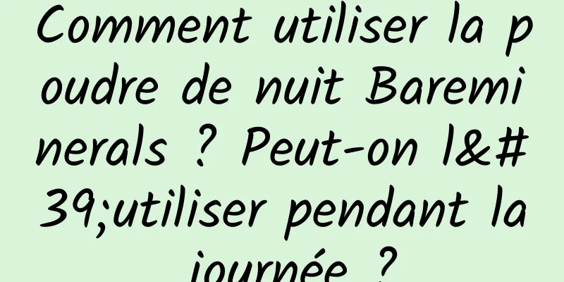 Comment utiliser la poudre de nuit Bareminerals ? Peut-on l'utiliser pendant la journée ?