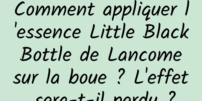 Comment appliquer l'essence Little Black Bottle de Lancome sur la boue ? L'effet sera-t-il perdu ?