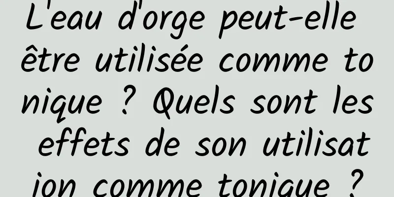 L'eau d'orge peut-elle être utilisée comme tonique ? Quels sont les effets de son utilisation comme tonique ?