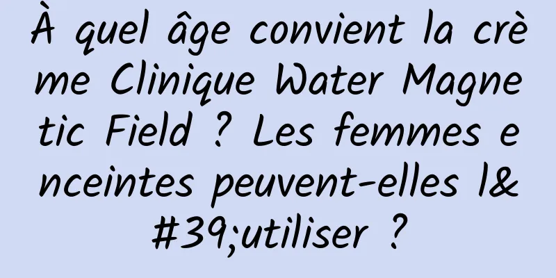 À quel âge convient la crème Clinique Water Magnetic Field ? Les femmes enceintes peuvent-elles l'utiliser ?