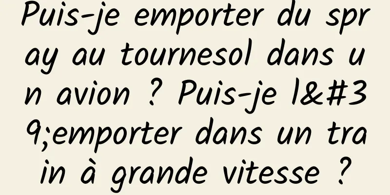 Puis-je emporter du spray au tournesol dans un avion ? Puis-je l'emporter dans un train à grande vitesse ?