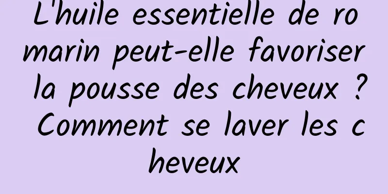 L'huile essentielle de romarin peut-elle favoriser la pousse des cheveux ? Comment se laver les cheveux