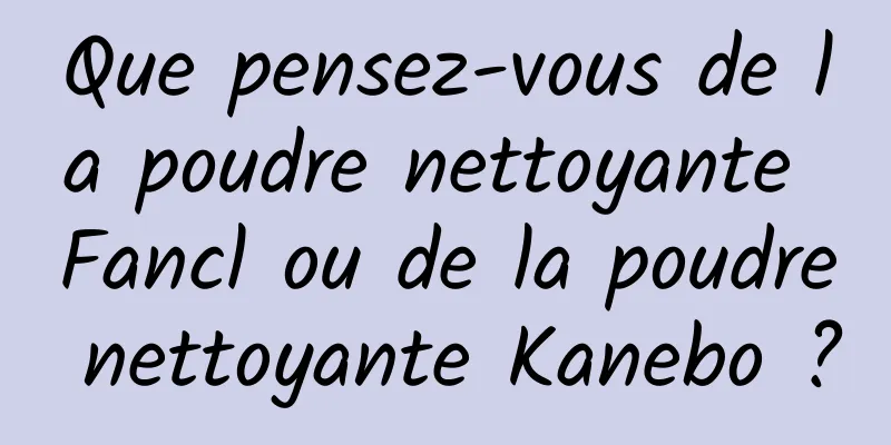 Que pensez-vous de la poudre nettoyante Fancl ou de la poudre nettoyante Kanebo ?