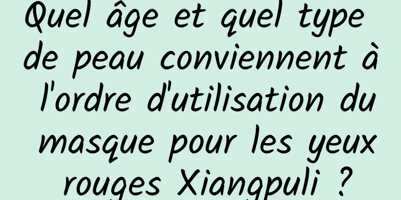 Quel âge et quel type de peau conviennent à l'ordre d'utilisation du masque pour les yeux rouges Xiangpuli ?