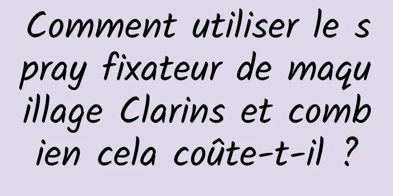 Comment utiliser le spray fixateur de maquillage Clarins et combien cela coûte-t-il ?
