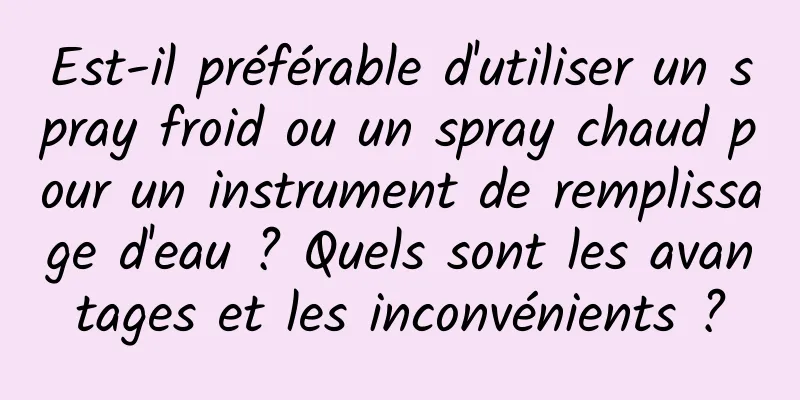 Est-il préférable d'utiliser un spray froid ou un spray chaud pour un instrument de remplissage d'eau ? Quels sont les avantages et les inconvénients ?