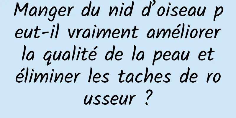 Manger du nid d’oiseau peut-il vraiment améliorer la qualité de la peau et éliminer les taches de rousseur ?