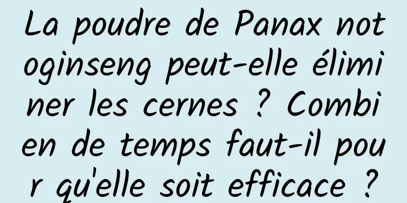 La poudre de Panax notoginseng peut-elle éliminer les cernes ? Combien de temps faut-il pour qu'elle soit efficace ?