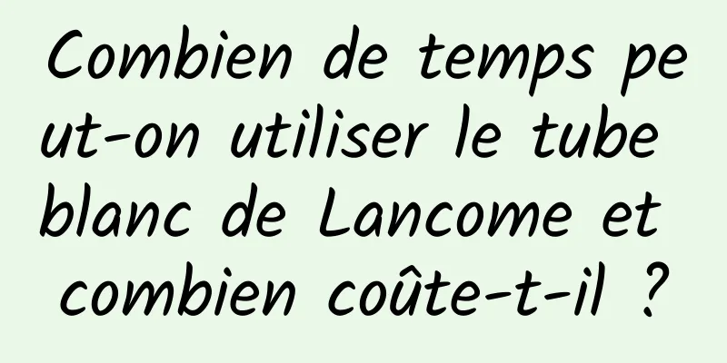 Combien de temps peut-on utiliser le tube blanc de Lancome et combien coûte-t-il ?