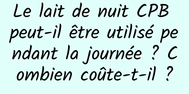 Le lait de nuit CPB peut-il être utilisé pendant la journée ? Combien coûte-t-il ?