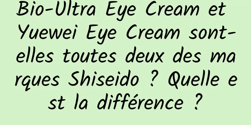Bio-Ultra Eye Cream et Yuewei Eye Cream sont-elles toutes deux des marques Shiseido ? Quelle est la différence ?