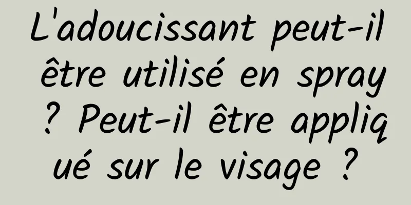 L'adoucissant peut-il être utilisé en spray ? Peut-il être appliqué sur le visage ?