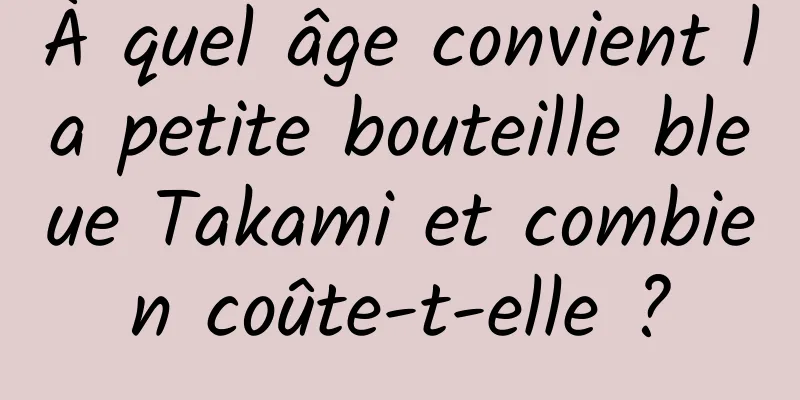À quel âge convient la petite bouteille bleue Takami et combien coûte-t-elle ?