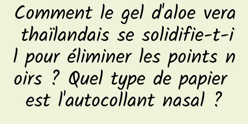 Comment le gel d'aloe vera thaïlandais se solidifie-t-il pour éliminer les points noirs ? Quel type de papier est l'autocollant nasal ?