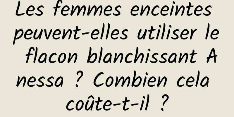 Les femmes enceintes peuvent-elles utiliser le flacon blanchissant Anessa ? Combien cela coûte-t-il ?