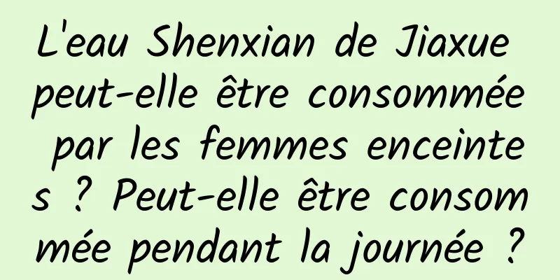 L'eau Shenxian de Jiaxue peut-elle être consommée par les femmes enceintes ? Peut-elle être consommée pendant la journée ?