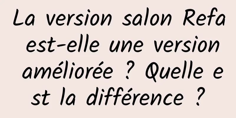 La version salon Refa est-elle une version améliorée ? Quelle est la différence ?