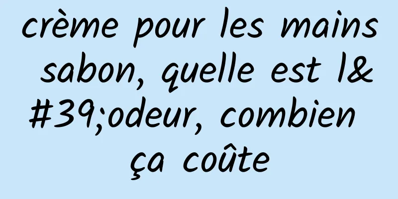 crème pour les mains sabon, quelle est l'odeur, combien ça coûte