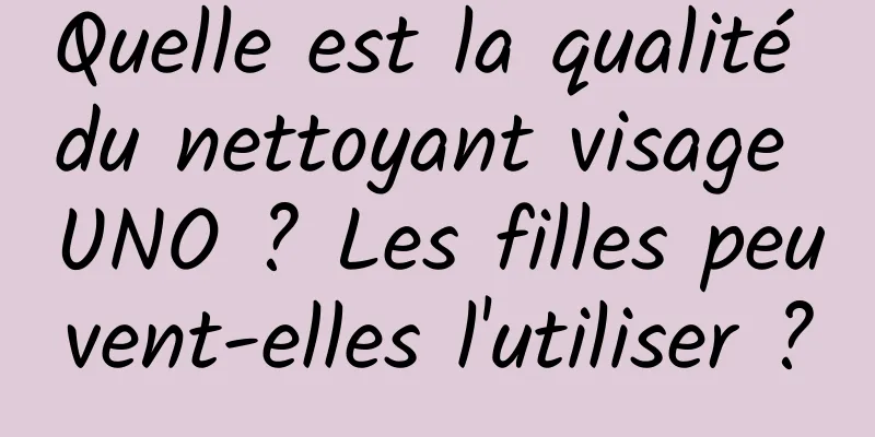 Quelle est la qualité du nettoyant visage UNO ? Les filles peuvent-elles l'utiliser ?