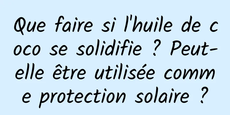 Que faire si l'huile de coco se solidifie ? Peut-elle être utilisée comme protection solaire ?