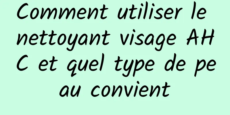 Comment utiliser le nettoyant visage AHC et quel type de peau convient