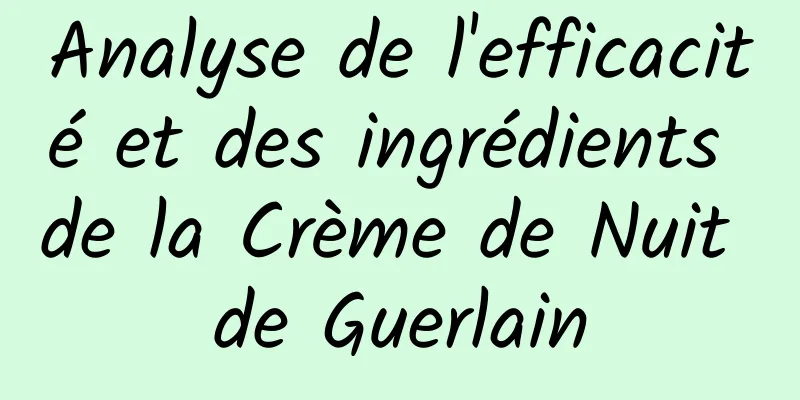 Analyse de l'efficacité et des ingrédients de la Crème de Nuit de Guerlain