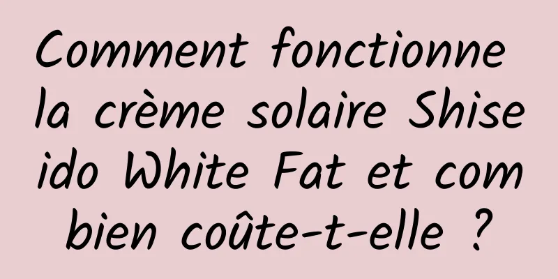 Comment fonctionne la crème solaire Shiseido White Fat et combien coûte-t-elle ?