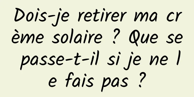 Dois-je retirer ma crème solaire ? Que se passe-t-il si je ne le fais pas ?