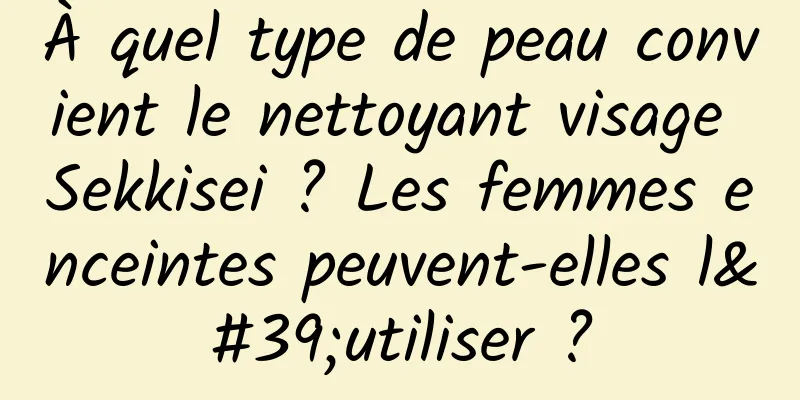 À quel type de peau convient le nettoyant visage Sekkisei ? Les femmes enceintes peuvent-elles l'utiliser ?