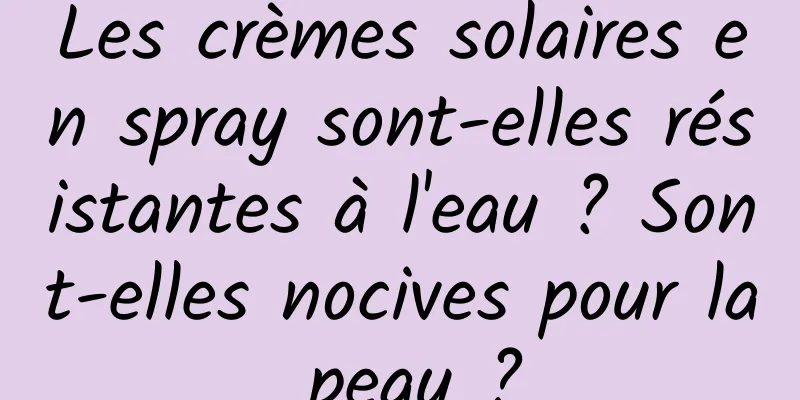 Les crèmes solaires en spray sont-elles résistantes à l'eau ? Sont-elles nocives pour la peau ?