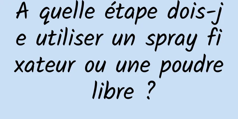 A quelle étape dois-je utiliser un spray fixateur ou une poudre libre ?