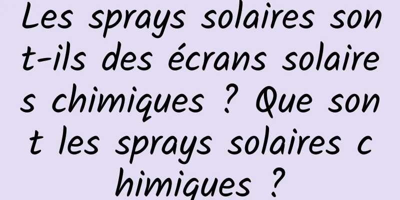 Les sprays solaires sont-ils des écrans solaires chimiques ? Que sont les sprays solaires chimiques ?