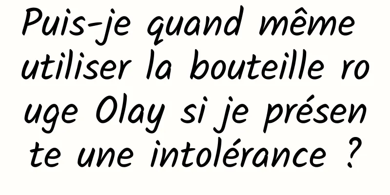 Puis-je quand même utiliser la bouteille rouge Olay si je présente une intolérance ?
