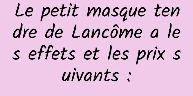 Le petit masque tendre de Lancôme a les effets et les prix suivants :