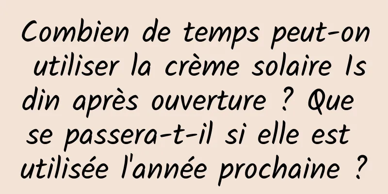Combien de temps peut-on utiliser la crème solaire Isdin après ouverture ? Que se passera-t-il si elle est utilisée l'année prochaine ?