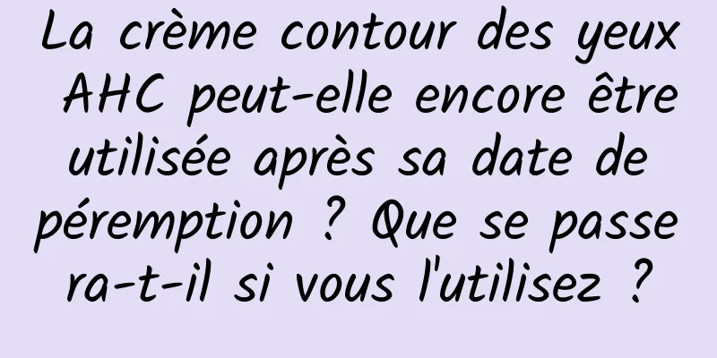 La crème contour des yeux AHC peut-elle encore être utilisée après sa date de péremption ? Que se passera-t-il si vous l'utilisez ?
