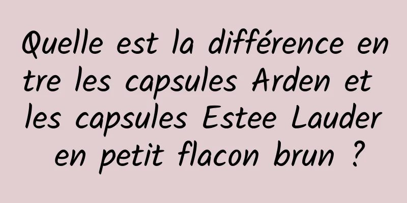 Quelle est la différence entre les capsules Arden et les capsules Estee Lauder en petit flacon brun ?