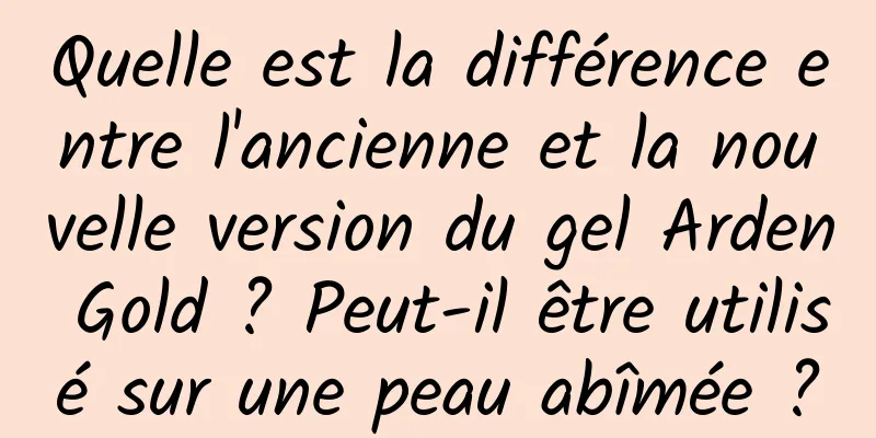 Quelle est la différence entre l'ancienne et la nouvelle version du gel Arden Gold ? Peut-il être utilisé sur une peau abîmée ?