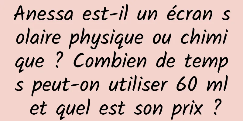 Anessa est-il un écran solaire physique ou chimique ? Combien de temps peut-on utiliser 60 ml et quel est son prix ?