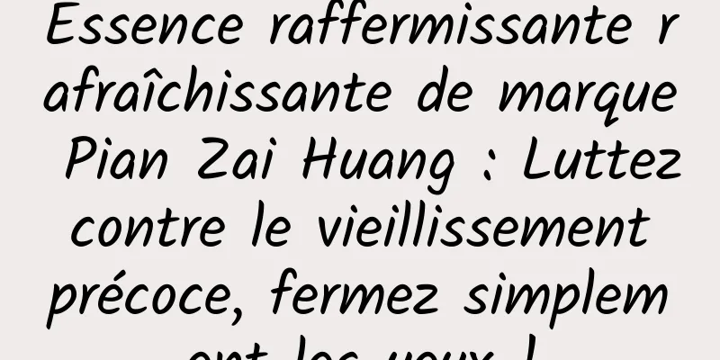Essence raffermissante rafraîchissante de marque Pian Zai Huang : Luttez contre le vieillissement précoce, fermez simplement les yeux !