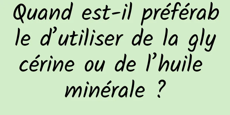 Quand est-il préférable d’utiliser de la glycérine ou de l’huile minérale ?