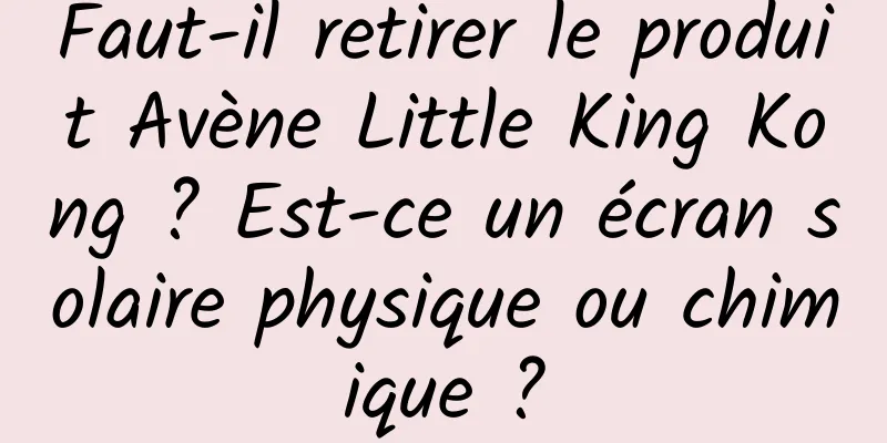 Faut-il retirer le produit Avène Little King Kong ? Est-ce un écran solaire physique ou chimique ?