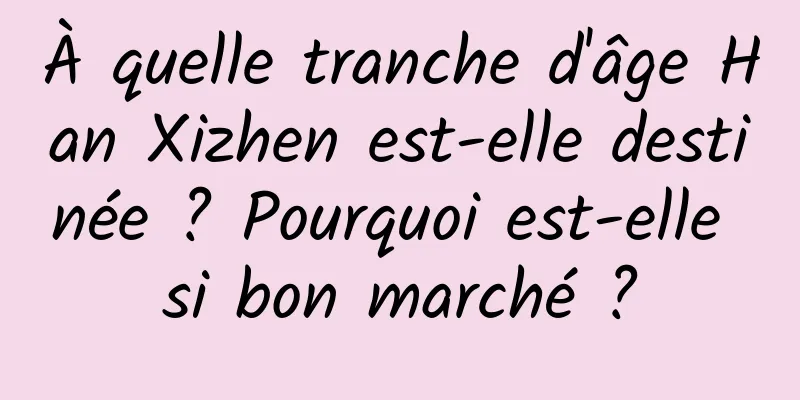 À quelle tranche d'âge Han Xizhen est-elle destinée ? Pourquoi est-elle si bon marché ?