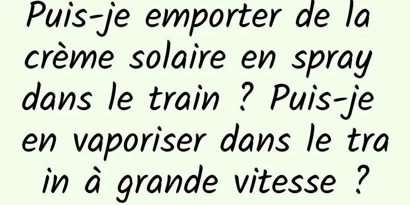 Puis-je emporter de la crème solaire en spray dans le train ? Puis-je en vaporiser dans le train à grande vitesse ?