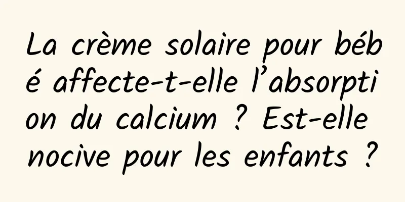 La crème solaire pour bébé affecte-t-elle l’absorption du calcium ? Est-elle nocive pour les enfants ?