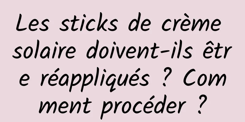 Les sticks de crème solaire doivent-ils être réappliqués ? Comment procéder ?