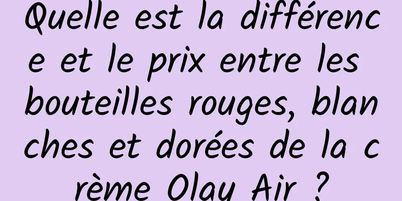 Quelle est la différence et le prix entre les bouteilles rouges, blanches et dorées de la crème Olay Air ?