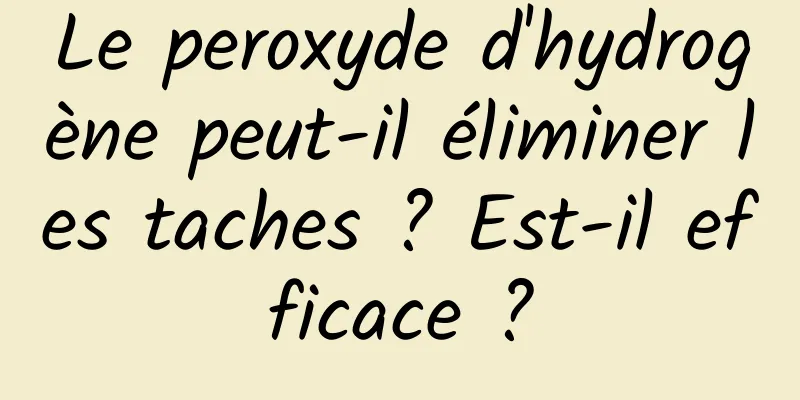 Le peroxyde d'hydrogène peut-il éliminer les taches ? Est-il efficace ?