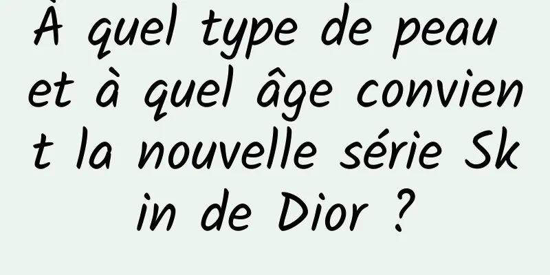 À quel type de peau et à quel âge convient la nouvelle série Skin de Dior ?